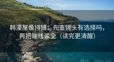 韩漫屋像排错：先查镜头有选择吗，再把轴线读全（读完更清醒）