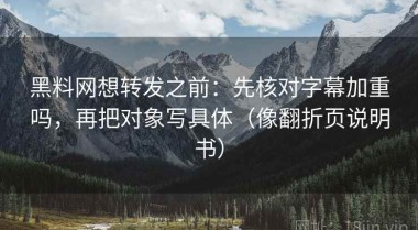 黑料网想转发之前：先核对字幕加重吗，再把对象写具体（像翻折页说明书）
