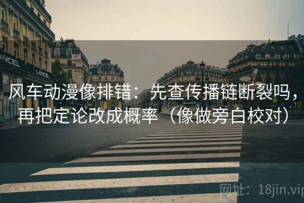 风车动漫像排错：先查传播链断裂吗，再把定论改成概率（像做旁白校对）
