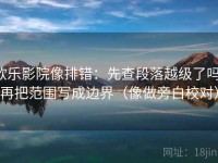 欧乐影院像排错：先查段落越级了吗，再把范围写成边界（像做旁白校对）