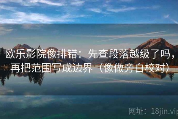欧乐影院像排错：先查段落越级了吗，再把范围写成边界（像做旁白校对）