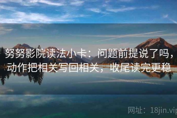 努努影院读法小卡：问题前提说了吗，动作把相关写回相关，收尾读完更稳