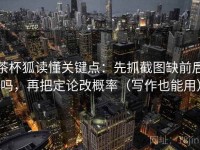 茶杯狐读懂关键点：先抓截图缺前后吗，再把定论改概率（写作也能用）