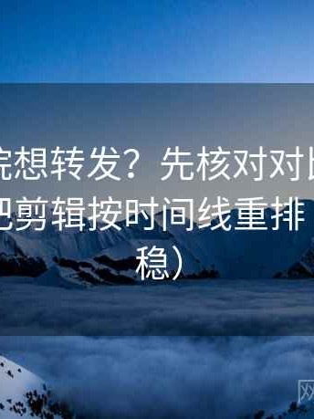 星空影院想转发？先核对对比口径齐吗，再把剪辑按时间线重排（读完更稳）