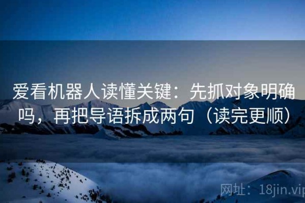 爱看机器人读懂关键：先抓对象明确吗，再把导语拆成两句（读完更顺）