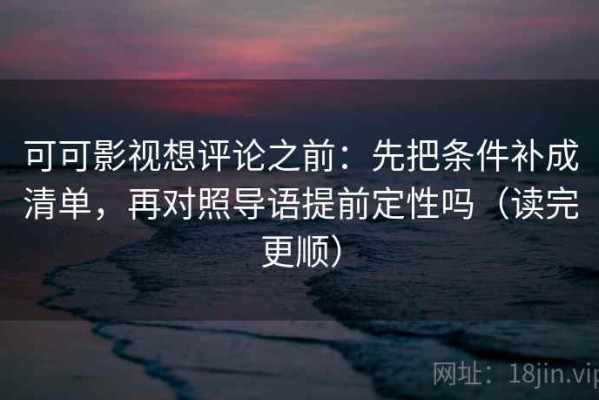 可可影视想评论之前：先把条件补成清单，再对照导语提前定性吗（读完更顺）