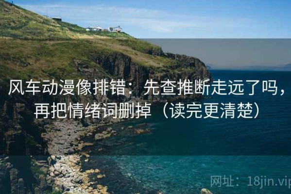 风车动漫像排错：先查推断走远了吗，再把情绪词删掉（读完更清楚）