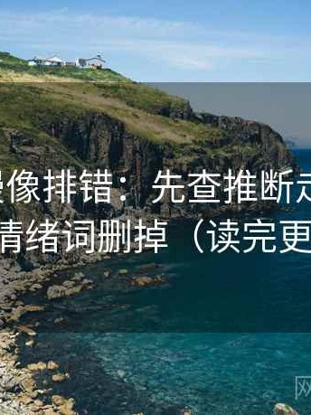 风车动漫像排错：先查推断走远了吗，再把情绪词删掉（读完更清楚）