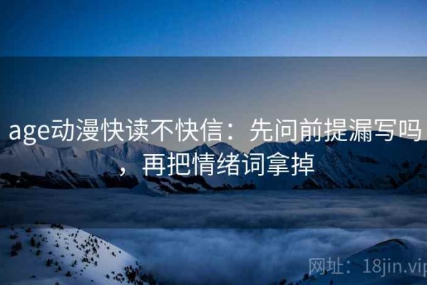 age动漫快读不快信：先问前提漏写吗，再把情绪词拿掉