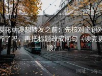 樱花动漫想转发之前：先核对主语对齐了吗，再把标题改成问句（读完更顺）