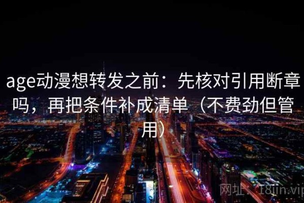 age动漫想转发之前：先核对引用断章吗，再把条件补成清单（不费劲但管用）