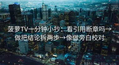 菠萝TV一分钟小抄：看引用断章吗→做把结论拆两步→像做旁白校对