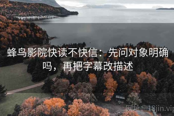 蜂鸟影院快读不快信：先问对象明确吗，再把字幕改描述
