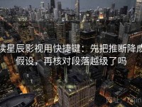 读星辰影视用快捷键：先把推断降成假设，再核对段落越级了吗