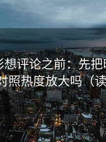 神马电影想评论之前：先把时间写起止，再对照热度放大吗（读完更顺）
