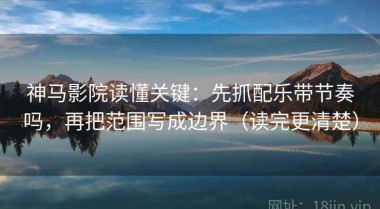 神马影院读懂关键：先抓配乐带节奏吗，再把范围写成边界（读完更清楚）