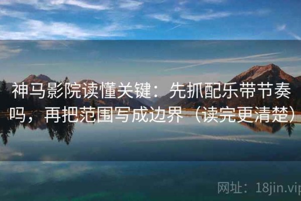 神马影院读懂关键：先抓配乐带节奏吗，再把范围写成边界（读完更清楚）