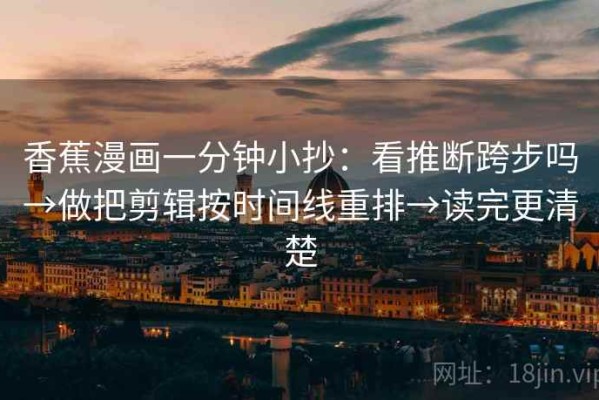 香蕉漫画一分钟小抄：看推断跨步吗→做把剪辑按时间线重排→读完更清楚