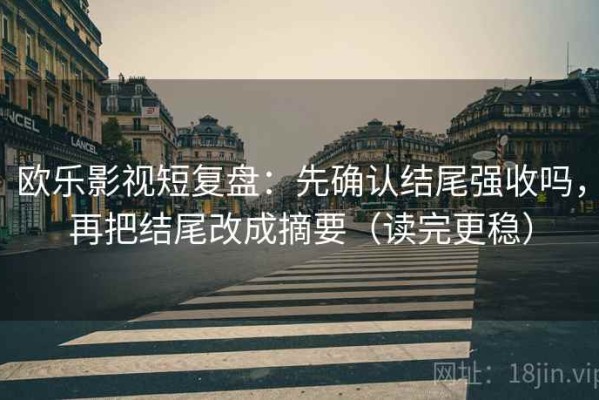 欧乐影视短复盘：先确认结尾强收吗，再把结尾改成摘要（读完更稳）