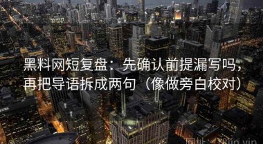 黑料网短复盘：先确认前提漏写吗，再把导语拆成两句（像做旁白校对）