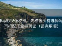 神马影视像校准：先校镜头有选择吗，再把配乐拿掉再读（读完更顺）