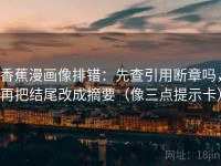 香蕉漫画像排错：先查引用断章吗，再把结尾改成摘要（像三点提示卡）