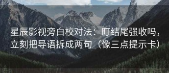 星辰影视旁白校对法：盯结尾强收吗，立刻把导语拆成两句（像三点提示卡）