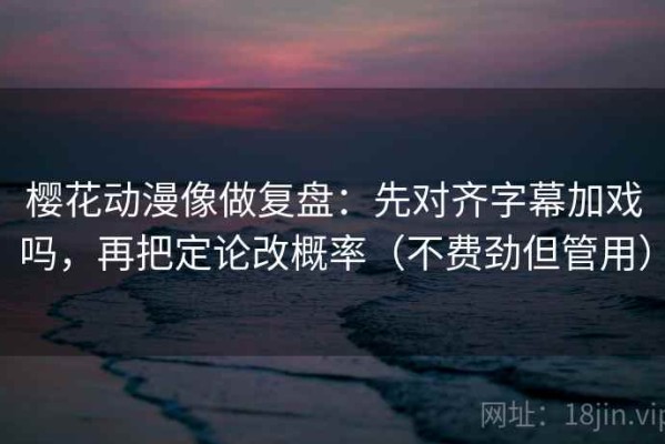 樱花动漫像做复盘：先对齐字幕加戏吗，再把定论改概率（不费劲但管用）