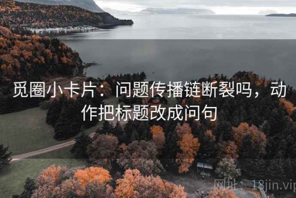 觅圈小卡片：问题传播链断裂吗，动作把标题改成问句