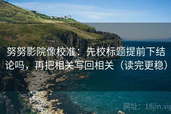 努努影院像校准：先校标题提前下结论吗，再把相关写回相关（读完更稳）