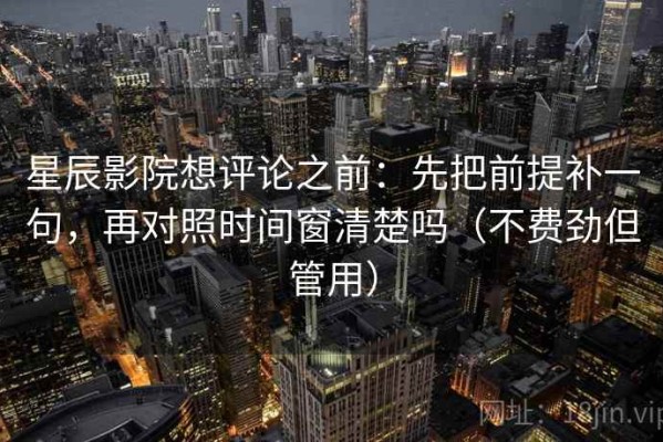 星辰影院想评论之前：先把前提补一句，再对照时间窗清楚吗（不费劲但管用）