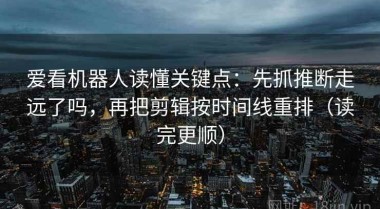 爱看机器人读懂关键点：先抓推断走远了吗，再把剪辑按时间线重排（读完更顺）