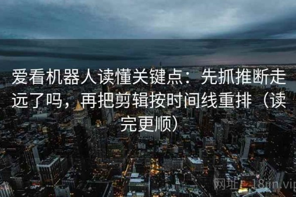 爱看机器人读懂关键点：先抓推断走远了吗，再把剪辑按时间线重排（读完更顺）