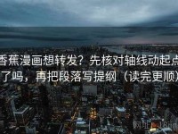 香蕉漫画想转发？先核对轴线动起点了吗，再把段落写提纲（读完更顺）