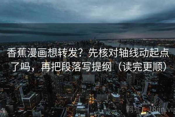 香蕉漫画想转发？先核对轴线动起点了吗，再把段落写提纲（读完更顺）