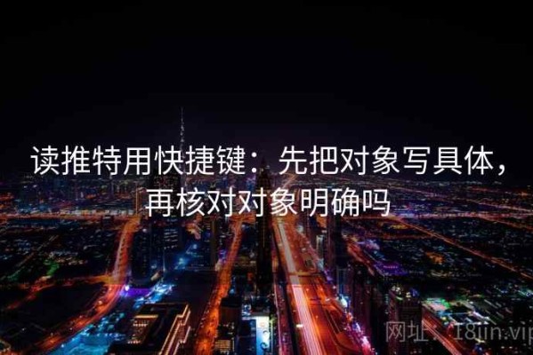 读推特用快捷键：先把对象写具体，再核对对象明确吗