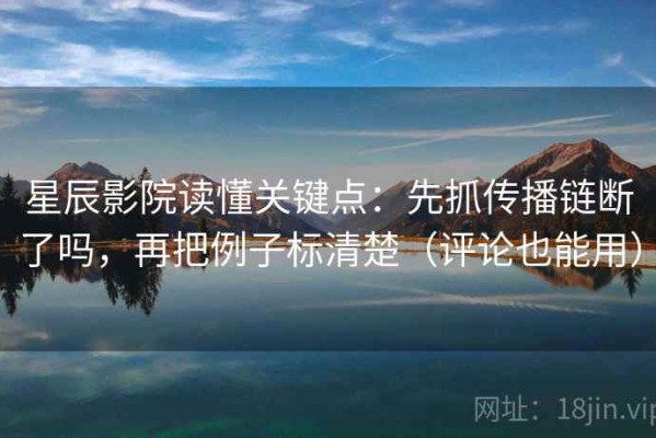 星辰影院读懂关键点：先抓传播链断了吗，再把例子标清楚（评论也能用）