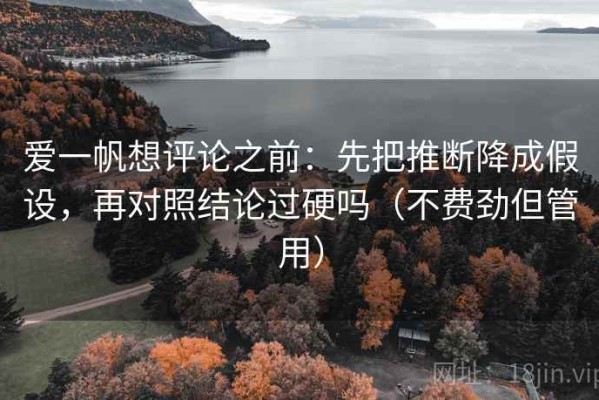 爱一帆想评论之前：先把推断降成假设，再对照结论过硬吗（不费劲但管用）