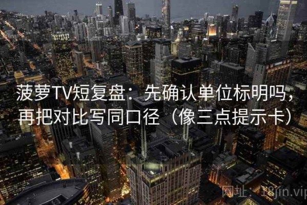 菠萝TV短复盘：先确认单位标明吗，再把对比写同口径（像三点提示卡）