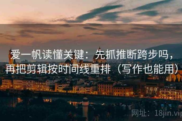 爱一帆读懂关键：先抓推断跨步吗，再把剪辑按时间线重排（写作也能用）