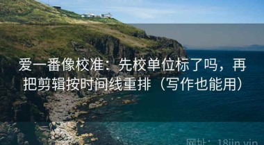 爱一番像校准：先校单位标了吗，再把剪辑按时间线重排（写作也能用）