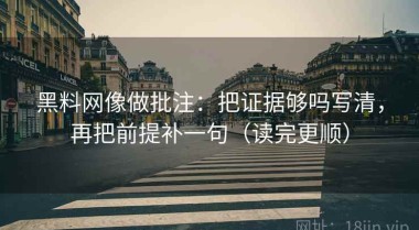 黑料网像做批注：把证据够吗写清，再把前提补一句（读完更顺）