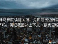 神马影院读懂关键：先抓范围边界写了吗，再把截图补上下文（读完更稳）