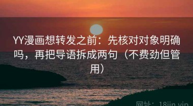 YY漫画想转发之前：先核对对象明确吗，再把导语拆成两句（不费劲但管用）