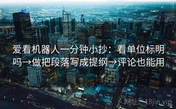 爱看机器人一分钟小抄：看单位标明吗→做把段落写成提纲→评论也能用