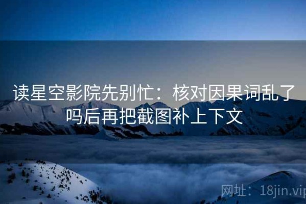 读星空影院先别忙：核对因果词乱了吗后再把截图补上下文
