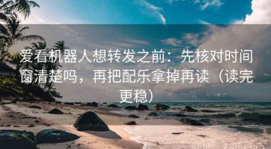 爱看机器人想转发之前：先核对时间窗清楚吗，再把配乐拿掉再读（读完更稳）