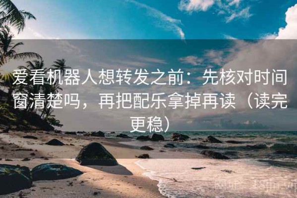 爱看机器人想转发之前：先核对时间窗清楚吗，再把配乐拿掉再读（读完更稳）
