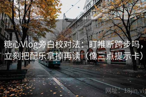 糖心Vlog旁白校对法：盯推断跨步吗，立刻把配乐拿掉再读（像三点提示卡）
