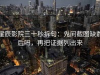星辰影院三十秒拆句：先问截图缺前后吗，再把证据列出来